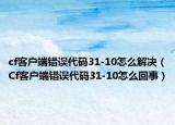 cf客户端错误代码31-10怎么解决（Cf客户端错误代码31-10怎么回事）