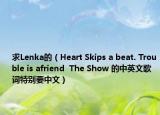 求Lenka的（Heart Skips a beat. Trouble is afriend  The Show 的中英文歌词特别要中文）