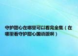守护甜心在哪里可以看完全集（在哪里看守护甜心国语版啊）