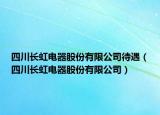 四川长虹电器股份有限公司待遇（四川长虹电器股份有限公司）