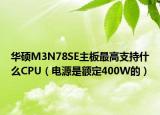 华硕M3N78SE主板最高支持什么CPU（电源是额定400W的）