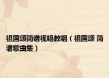 祖国颂简谱视唱教唱（祖国颂 简谱歌曲集）