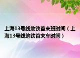 上海13号线地铁首末班时间（上海13号线地铁首末车时间）