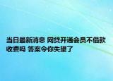 当日最新消息 网贷开通会员不借款收费吗 答案令你失望了
