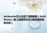 solidworks怎么设置工程图模板（SolidWorks二维工程图怎样进行图纸图框模板设置）