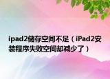 ipad2储存空间不足（iPad2安装程序失败空间却减少了）