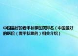 中国最好的看甲状腺医院排名（中国最好的医院（看甲状腺的）相关介绍）