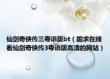 仙剑奇侠传三粤语版bt（跪求在线看仙剑奇侠传3粤语版高清的网站）