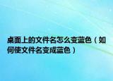 桌面上的文件名怎么变蓝色（如何使文件名变成蓝色）