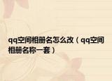 qq空间相册名怎么改（qq空间相册名称一套）