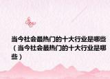 当今社会最热门的十大行业是哪些（当今社会最热门的十大行业是哪些）