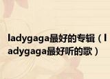 ladygaga最好的专辑（ladygaga最好听的歌）