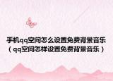 手机qq空间怎么设置免费背景音乐（qq空间怎样设置免费背景音乐）