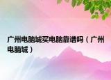 广州电脑城买电脑靠谱吗（广州电脑城）