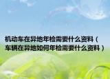 机动车在异地年检需要什么资料（车辆在异地如何年检需要什么资料）