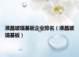 液晶玻璃基板企业排名（液晶玻璃基板）