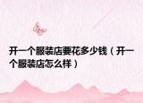 开一个服装店要花多少钱（开一个服装店怎么样）