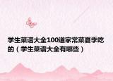 学生菜谱大全100道家常菜夏季吃的（学生菜谱大全有哪些）