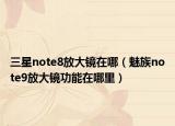 三星note8放大镜在哪（魅族note9放大镜功能在哪里）