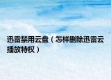 迅雷禁用云盘（怎样删除迅雷云播放特权）