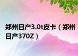 郑州日产3.0t皮卡（郑州日产370Z）