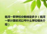 临河一职学校分数线是多少（临河一职计算机可以考什么学校相关介绍）