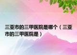 三亚市的三甲医院是哪个（三亚市的三甲医院是）