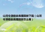 山河令演唱会直播回放下载（山河令演唱会直播回放怎么看）