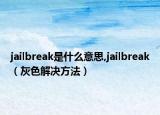 jailbreak是什么意思,jailbreak（灰色解决方法）