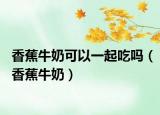香蕉牛奶可以一起吃吗（香蕉牛奶）