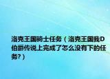 洛克王国骑士任务（洛克王国我D伯爵传说上完成了怎么没有下的任务?）