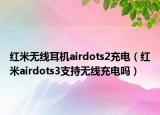 红米无线耳机airdots2充电（红米airdots3支持无线充电吗）