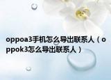 oppoa3手机怎么导出联系人（oppok3怎么导出联系人）
