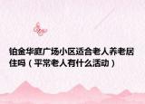 铂金华庭广场小区适合老人养老居住吗（平常老人有什么活动）