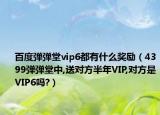 百度弹弹堂vip6都有什么奖励（4399弹弹堂中,送对方半年VIP,对方是VIP6吗?）
