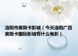 洛阳市奥斯卡影城（今天洛阳广百奥斯卡国际影城有什么电影）