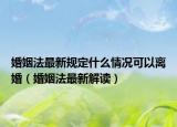 婚姻法最新规定什么情况可以离婚（婚姻法最新解读）