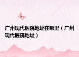 广州现代医院地址在哪里（广州现代医院地址）