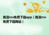 高清mv免费下载app（高清mv免费下载网站）