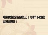 电视剧密战百度云（怎样下载密战电视剧）