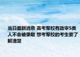 当日最新消息 高考军校有政审5类人不会被录取 想考军校的考生要了解清楚