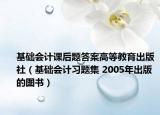 基础会计课后题答案高等教育出版社（基础会计习题集 2005年出版的图书）