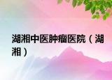 湖湘中医肿瘤医院（湖湘）