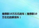 推荐款10万左右的车（推荐款10万左右的家用车）