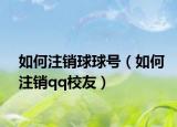 如何注销球球号（如何注销qq校友）