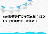 csol焚烬者打灾变怎么样（CSOL关于焚烬者的一些问题）