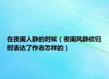 在夜阑人静的时候（夜阑风静欲归时表达了作者怎样的）