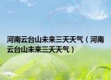 河南云台山未来三天天气（河南云台山未来三天天气）