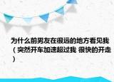 为什么前男友在很远的地方看见我（突然开车加速超过我 很快的开走）