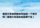 保定火车站和保定东站是一个地方吗（保定火车站东站是哪个区）